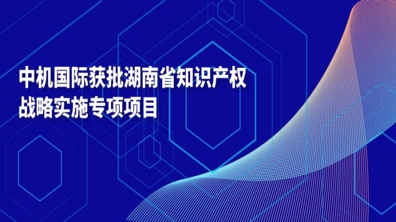 中機(jī)國際獲批湖南省知識(shí)產(chǎn)權(quán)戰(zhàn)略實(shí)施專項(xiàng)項(xiàng)目